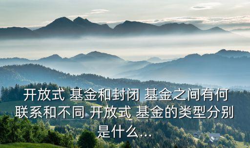  開放式 基金和封閉 基金之間有何聯(lián)系和不同 開放式 基金的類型分別是什么...