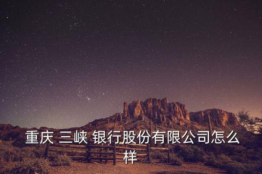  重慶 三峽 銀行股份有限公司怎么樣