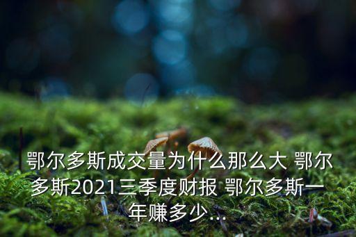  鄂爾多斯成交量為什么那么大 鄂爾多斯2021三季度財(cái)報(bào) 鄂爾多斯一年賺多少...