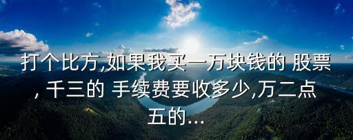 打個比方,如果我買一萬塊錢的 股票, 千三的 手續(xù)費(fèi)要收多少,萬二點(diǎn)五的...