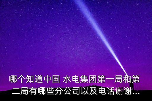 哪個知道中國 水電集團(tuán)第一局和第 二局有哪些分公司以及電話謝謝...