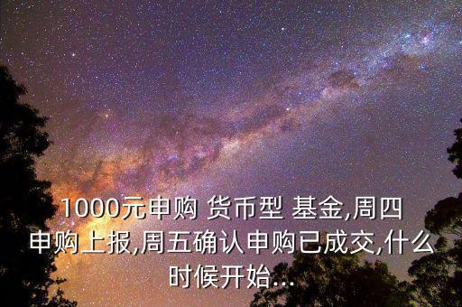 1000元申購 貨幣型 基金,周四申購上報,周五確認申購已成交,什么時候開始...