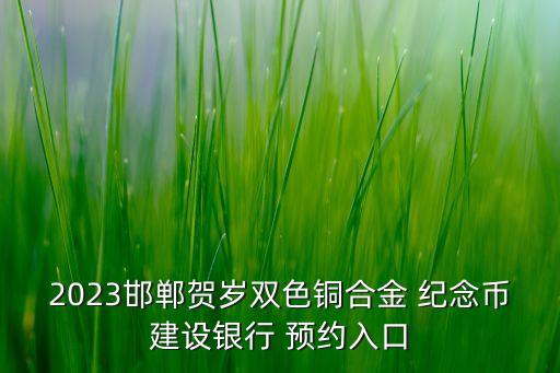 2023邯鄲賀歲雙色銅合金 紀(jì)念幣建設(shè)銀行 預(yù)約入口