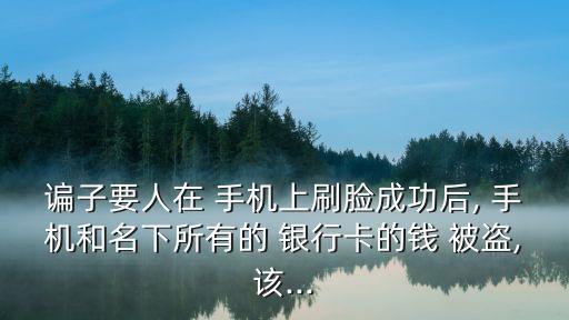 諞子要人在 手機上刷臉成功后, 手機和名下所有的 銀行卡的錢 被盜,該...