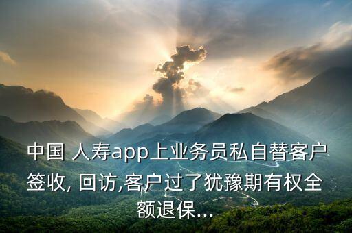 中國 人壽app上業(yè)務(wù)員私自替客戶簽收, 回訪,客戶過了猶豫期有權(quán)全額退保...