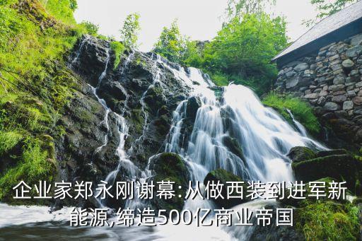 企業(yè)家鄭永剛謝幕:從做西裝到進(jìn)軍新能源,締造500億商業(yè)帝國