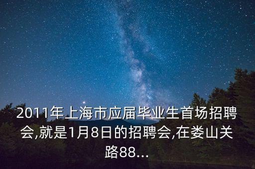 2011年上海市應屆畢業(yè)生首場招聘會,就是1月8日的招聘會,在婁山關路88...