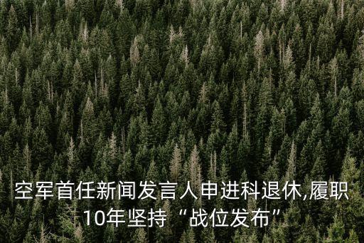 空軍首任新聞發(fā)言人申進科退休,履職10年堅持“戰(zhàn)位發(fā)布”