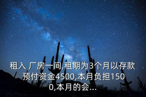 租入 廠房一間,租期為3個(gè)月以存款 預(yù)付資金4500,本月負(fù)擔(dān)1500,本月的會(huì)...