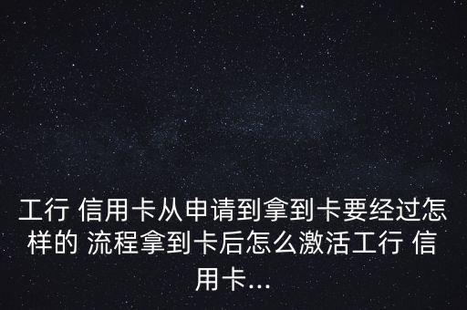 工行 信用卡從申請(qǐng)到拿到卡要經(jīng)過怎樣的 流程拿到卡后怎么激活工行 信用卡...