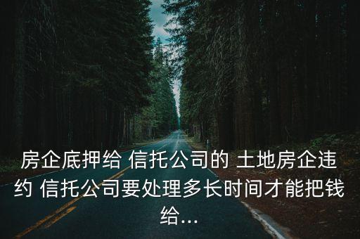 房企底押給 信托公司的 土地房企違約 信托公司要處理多長(zhǎng)時(shí)間才能把錢給...