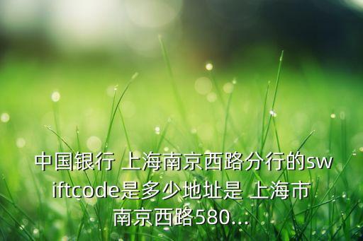  中國銀行 上海南京西路分行的swiftcode是多少地址是 上海市南京西路580...