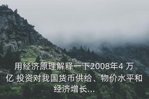 用經(jīng)濟原理解釋一下2008年4 萬億 投資對我國貨幣供給、物價水平和經(jīng)濟增長...