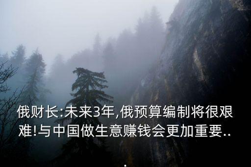 俄財(cái)長(zhǎng):未來(lái)3年,俄預(yù)算編制將很艱難!與中國(guó)做生意賺錢(qián)會(huì)更加重要...