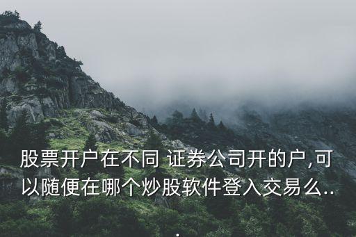 股票開戶在不同 證券公司開的戶,可以隨便在哪個炒股軟件登入交易么...