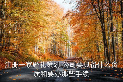 注冊(cè)一家婚禮策劃 公司要具備什么資質(zhì)和要辦那些手續(xù)