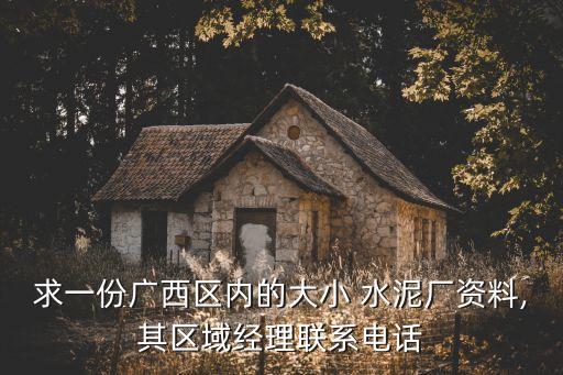 求一份廣西區(qū)內的大小 水泥廠資料,其區(qū)域經理聯系電話