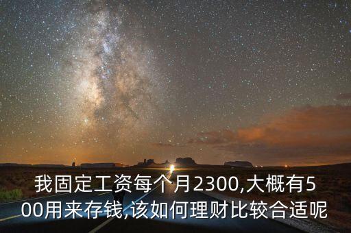 我固定工資每個月2300,大概有500用來存錢,該如何理財比較合適呢