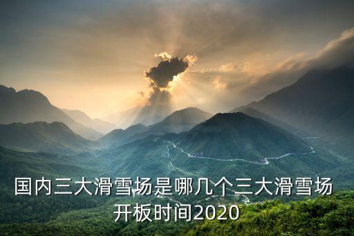 國內(nèi)三大滑雪場是哪幾個三大滑雪場 開板時間2020