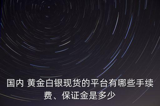 國內(nèi) 黃金白銀現(xiàn)貨的平臺有哪些手續(xù)費、保證金是多少