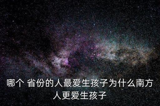 哪個(gè) 省份的人最愛生孩子為什么南方人更愛生孩子