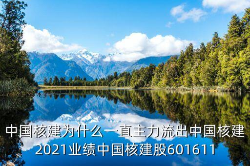 中國核建為什么一直主力流出中國核建2021業(yè)績中國核建股601611