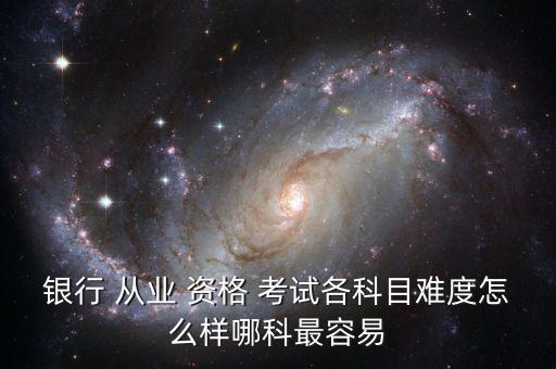 銀行 從業(yè) 資格 考試各科目難度怎么樣哪科最容易