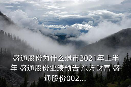  盛通股份為什么退市2021年上半年 盛通股份業(yè)績預告 東方財富 盛通股份002...