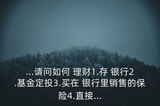 ...請(qǐng)問如何 理財(cái)1.存 銀行2.基金定投3.買在 銀行里銷售的保險(xiǎn)4.直接...