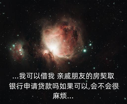 ...我可以借我 親戚朋友的房契取 銀行申請貸款嗎如果可以,會不會很麻煩...