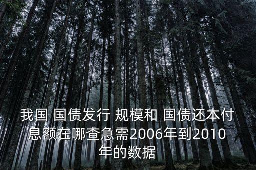 我國 國債發(fā)行 規(guī)模和 國債還本付息額在哪查急需2006年到2010年的數(shù)據(jù)