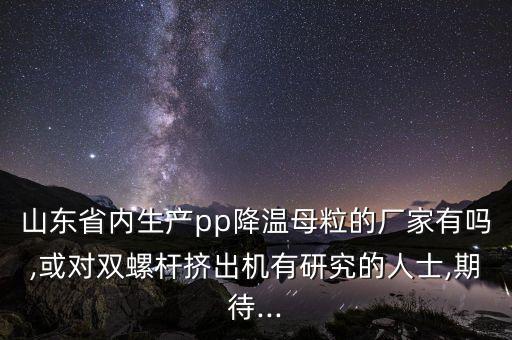 山東省內生產pp降溫母粒的廠家有嗎,或對雙螺桿擠出機有研究的人士,期待...