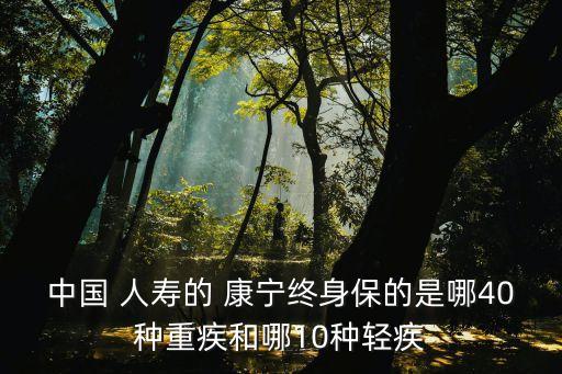 中國(guó) 人壽的 康寧終身保的是哪40種重疾和哪10種輕疾