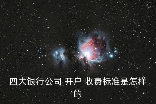 四大銀行公司 開戶 收費(fèi)標(biāo)準(zhǔn)是怎樣的