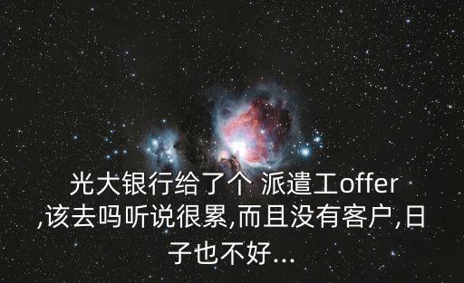  光大銀行給了個 派遣工offer,該去嗎聽說很累,而且沒有客戶,日子也不好...