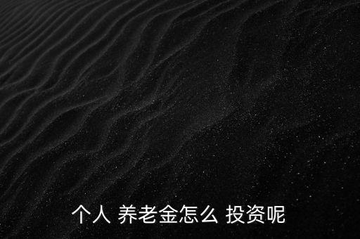 個人 養(yǎng)老金怎么 投資呢