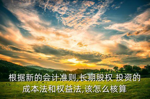 根據(jù)新的會(huì)計(jì)準(zhǔn)則,長(zhǎng)期股權(quán) 投資的成本法和權(quán)益法,該怎么核算