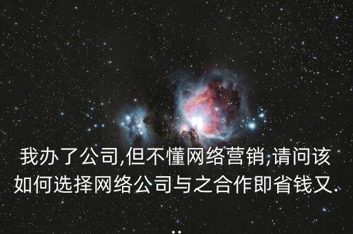 我辦了公司,但不懂網(wǎng)絡營銷,請問該如何選擇網(wǎng)絡公司與之合作即省錢又...