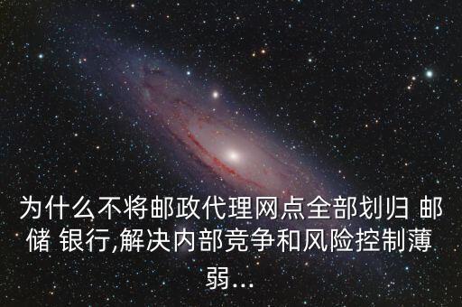 為什么不將郵政代理網(wǎng)點(diǎn)全部劃歸 郵儲(chǔ) 銀行,解決內(nèi)部競(jìng)爭(zhēng)和風(fēng)險(xiǎn)控制薄弱...