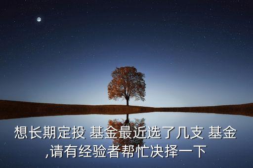 想長期定投 基金最近選了幾支 基金,請有經(jīng)驗(yàn)者幫忙決擇一下