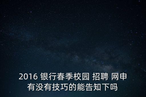 2016 銀行春季校園 招聘 網(wǎng)申有沒(méi)有技巧的能告知下嗎