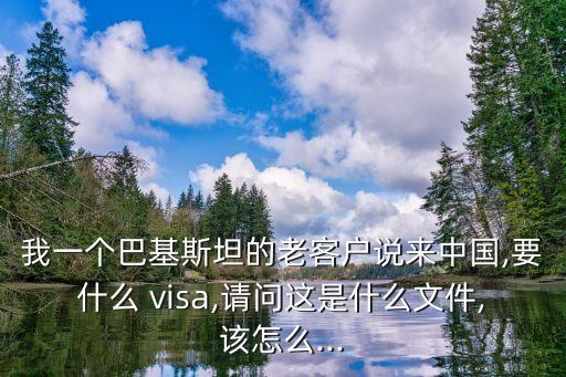 我一個巴基斯坦的老客戶說來中國,要什么 visa,請問這是什么文件,該怎么...