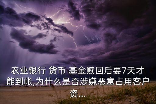 農(nóng)業(yè)銀行 貨幣 基金贖回后要7天才能到帳,為什么是否涉嫌惡意占用客戶資...