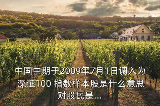 中國中期于2009年7月1日調(diào)入為 深證100 指數(shù)樣本股是什么意思對(duì)股民是...