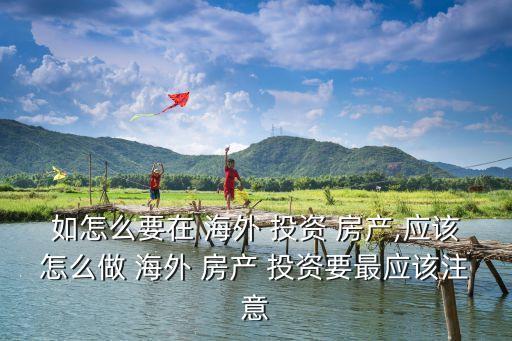 如怎么要在 海外 投資 房產(chǎn),應(yīng)該怎么做 海外 房產(chǎn) 投資要最應(yīng)該注意