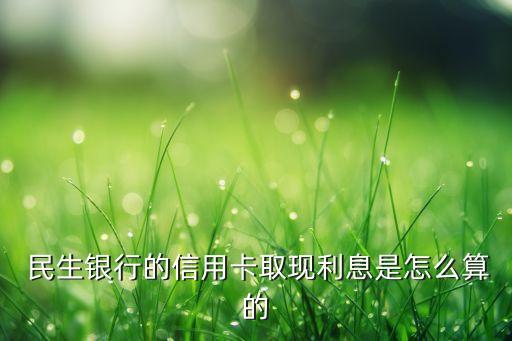  民生銀行的信用卡取現(xiàn)利息是怎么算的