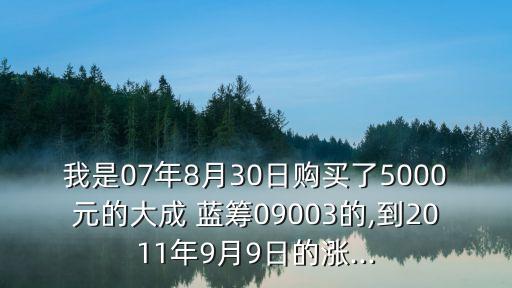 我是07年8月30日購買了5000元的大成 藍籌09003的,到2011年9月9日的漲...