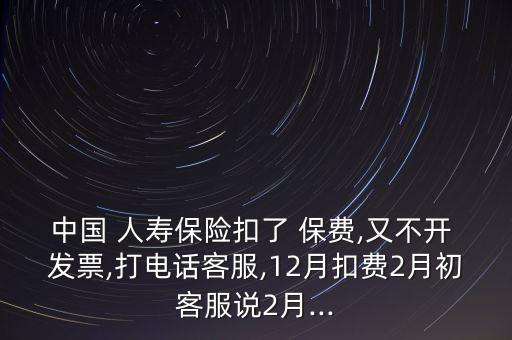 中國 人壽保險扣了 保費,又不開 發(fā)票,打電話客服,12月扣費2月初客服說2月...