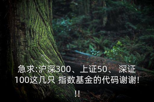 急求:滬深300、上證50、 深證100這幾只 指數(shù)基金的代碼謝謝!!!