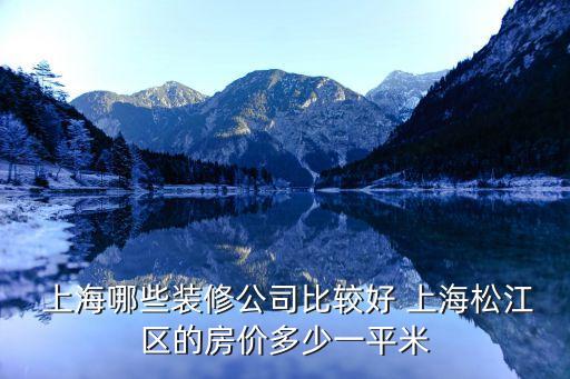  上海哪些裝修公司比較好 上海松江區(qū)的房?jī)r(jià)多少一平米